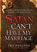 Satan, You Can't Have My Marriage : The Spiritual Warfare Guide for Dating, Engaged and Married Couples