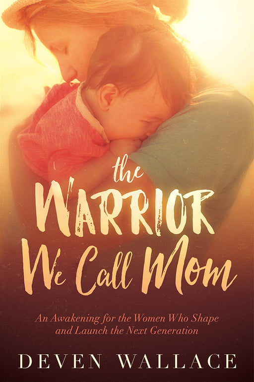 The Warrior We Call Mom : An Awakening for the Women Who Shape and Launch the Next Generation