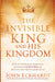 The Invisible King and His Kingdom : How to Understand, Operate In, and Advance God's Will for Healing, Deliverance, and Miracles