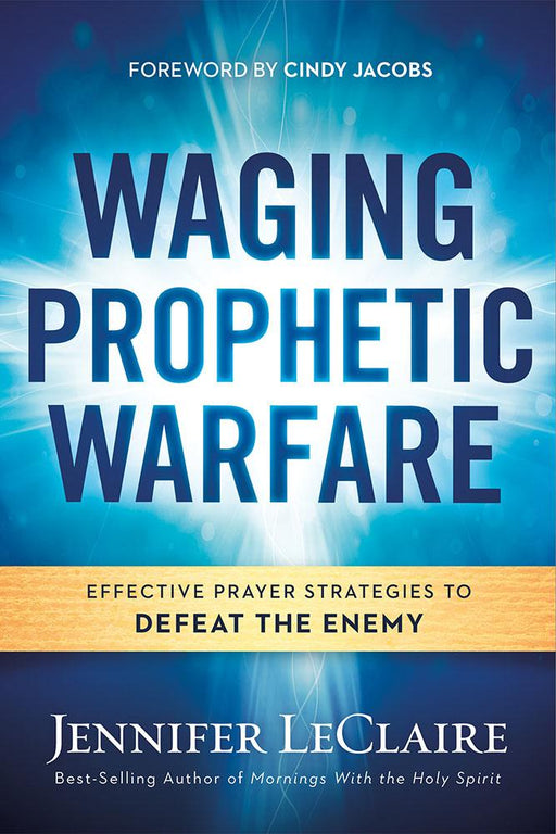 Waging Prophetic Warfare : Effective Prayer Strategies to Defeat the Enemy