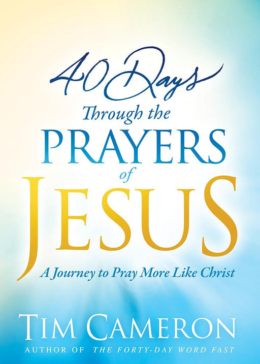 40 Days Through the Prayers of Jesus : A Journey to Pray More Like Christ