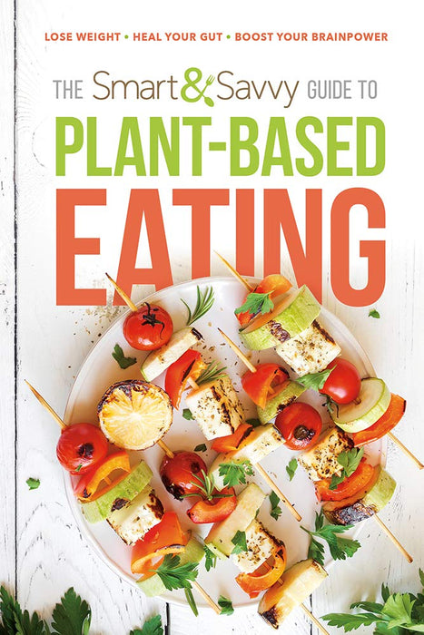 The Smart & Savvy Guide to Plant-Based Eating: Lose Weight. Heal Your Gut. Boost Your Brainpower.